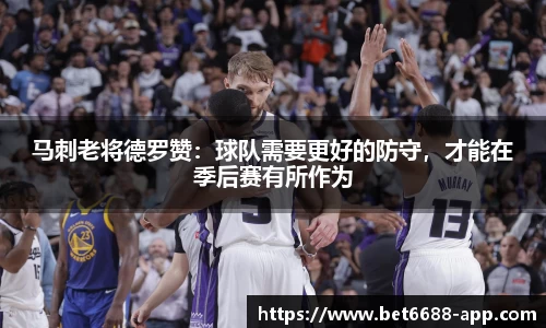 马刺老将德罗赞：球队需要更好的防守，才能在季后赛有所作为